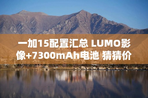 一加15配置汇总 LUMO影像+7300mAh电池 猜猜价格？