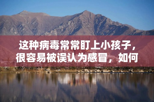 这种病毒常常盯上小孩子，很容易被误认为感冒，如何正确预防→