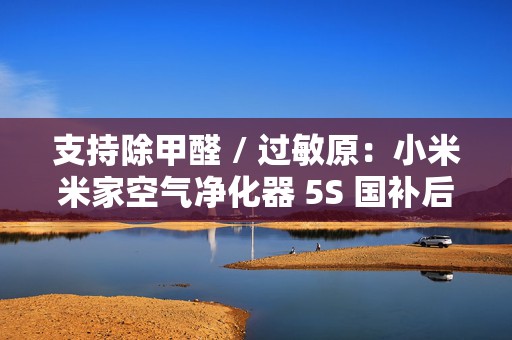 支持除甲醛 / 过敏原：小米米家空气净化器 5S 国补后 831 元