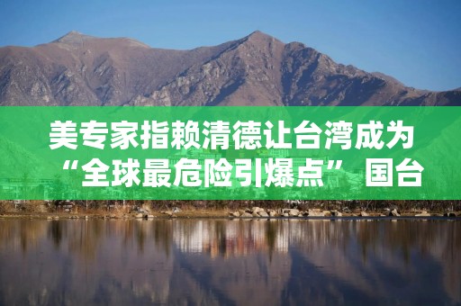 美专家指赖清德让台湾成为“全球最危险引爆点” 国台办回应