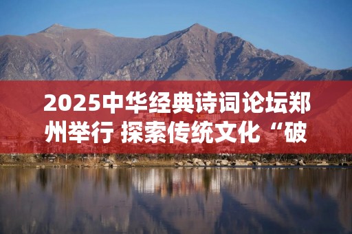 2025中华经典诗词论坛郑州举行 探索传统文化“破圈”出海新径