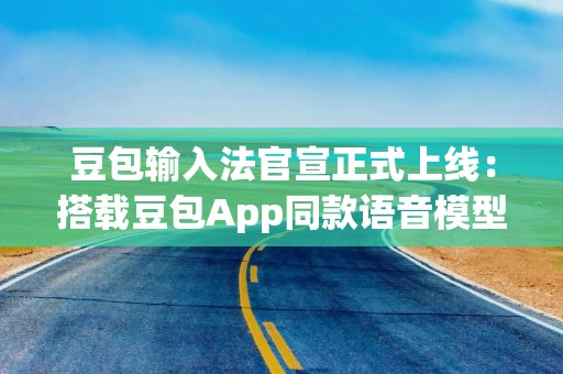 豆包输入法官宣正式上线：搭载豆包App同款语音模型