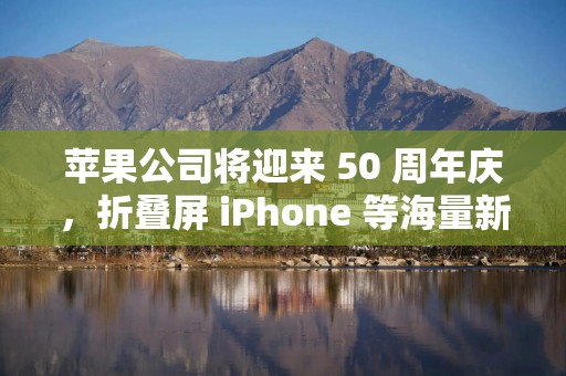 苹果公司将迎来 50 周年庆,折叠屏 iPhone 等海量新品曝光!
