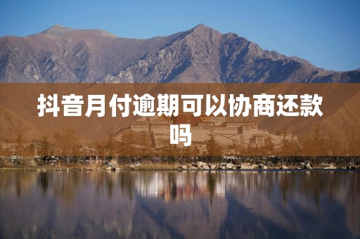 抖音月付逾期可以协商还款吗