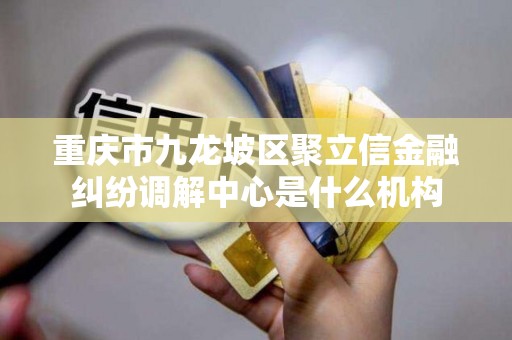 重庆市九龙坡区聚立信金融纠纷调解中心是什么机构