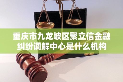 重庆市九龙坡区聚立信金融纠纷调解中心是什么机构