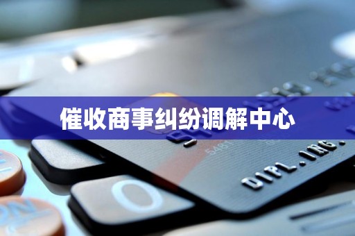 催收商事纠纷调解中心
