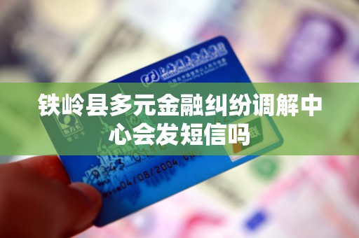 铁岭县多元金融纠纷调解中心会发短信吗