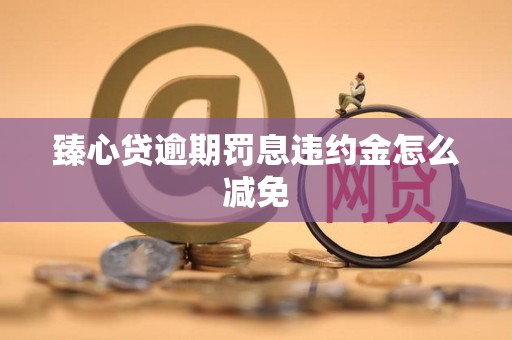 臻心贷逾期罚息违约金怎么减免