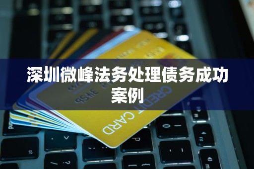 深圳微峰法务处理债务成功案例