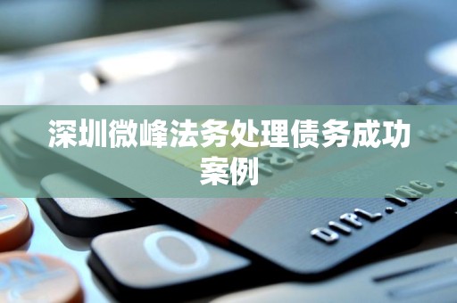 深圳微峰法务处理债务成功案例