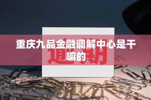 重庆九品金融调解中心是干嘛的