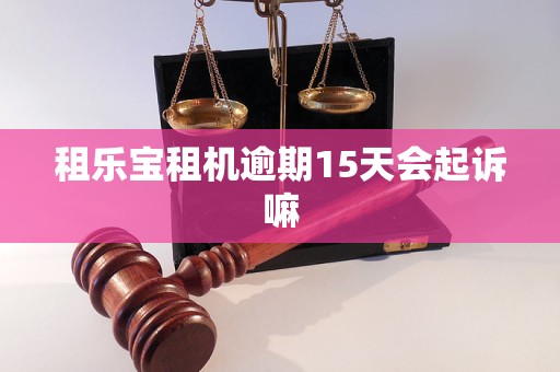 租乐宝租机逾期15天会起诉嘛