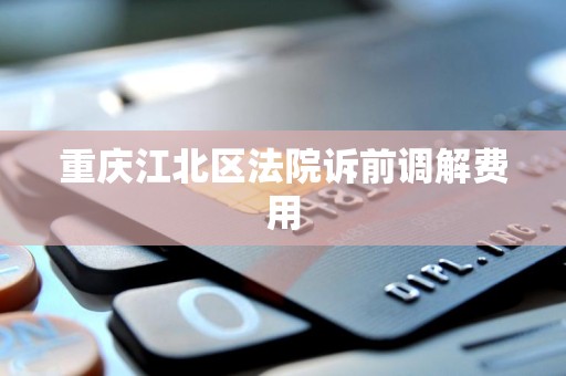 重庆江北区法院诉前调解费用