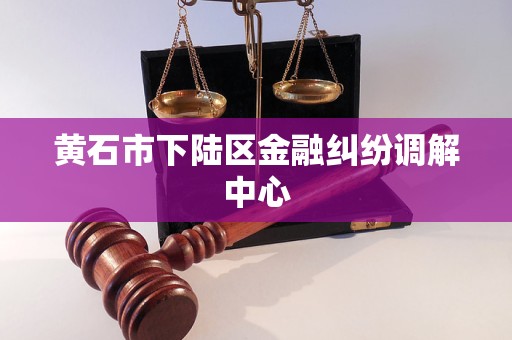 黄石市下陆区金融纠纷调解中心