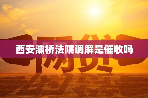 西安灞桥法院调解是催收吗