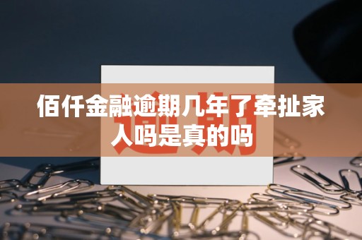 佰仟金融逾期几年了牵扯家人吗是真的吗