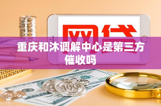 重庆和沐调解中心是第三方催收吗