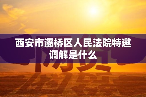 西安市灞桥区人民法院特邀调解是什么