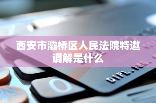 西安市灞桥区人民法院特邀调解是什么