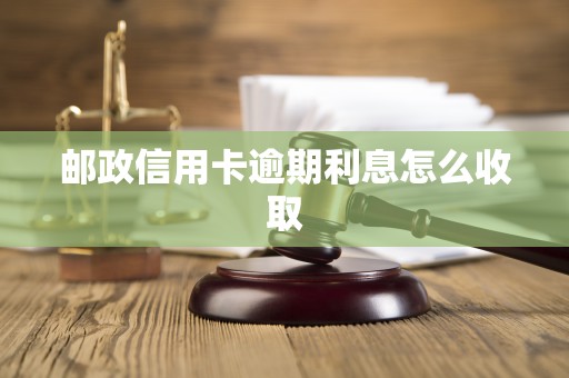 邮政信用卡逾期利息怎么收取