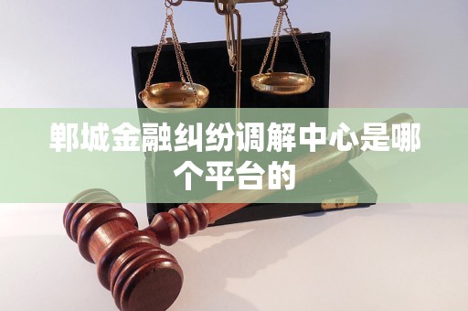 郸城金融纠纷调解中心是哪个平台的