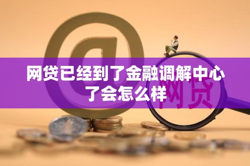 网贷已经到了金融调解中心了会怎么样