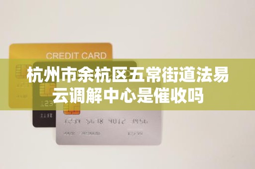 杭州市余杭区五常街道法易云调解中心是催收吗