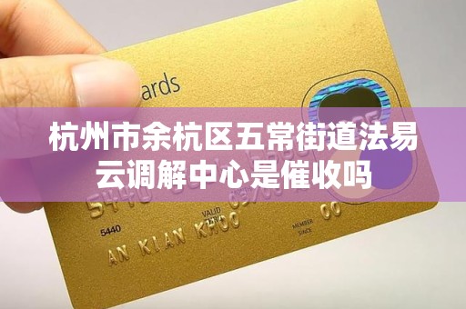 杭州市余杭区五常街道法易云调解中心是催收吗
