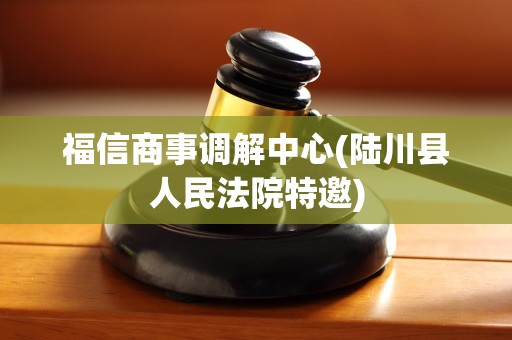 福信商事调解中心(陆川县人民法院特邀)