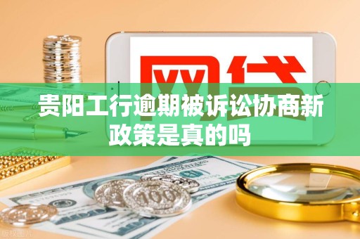 贵阳工行逾期被诉讼协商新政策是真的吗