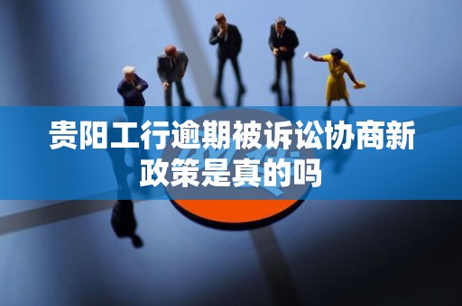 贵阳工行逾期被诉讼协商新政策是真的吗