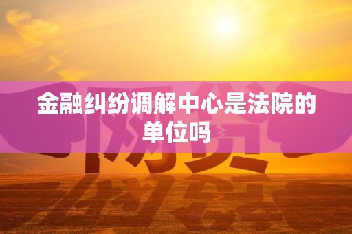 金融纠纷调解中心是法院的单位吗