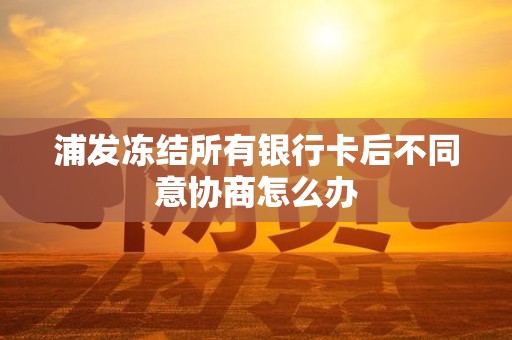 浦发冻结所有银行卡后不同意协商怎么办