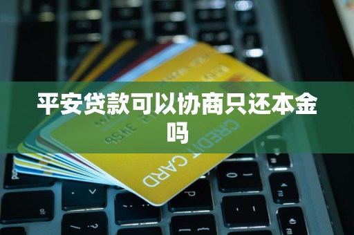 平安贷款可以协商只还本金吗
