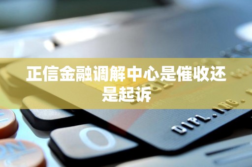 正信金融调解中心是催收还是起诉