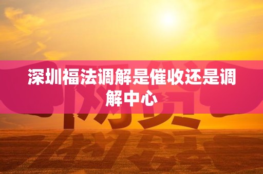 深圳福法调解是催收还是调解中心
