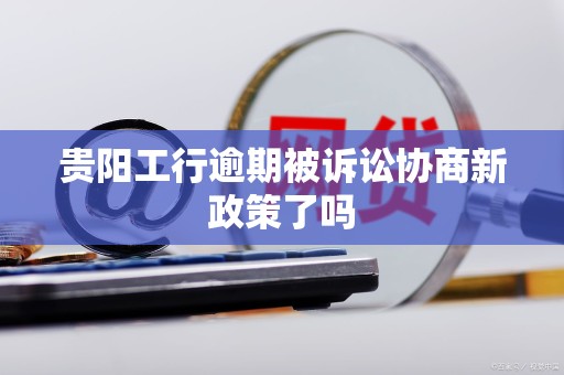 贵阳工行逾期被诉讼协商新政策了吗