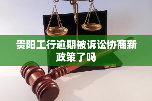 贵阳工行逾期被诉讼协商新政策了吗
