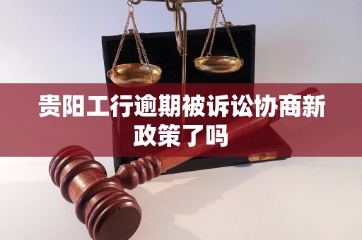 贵阳工行逾期被诉讼协商新政策了吗