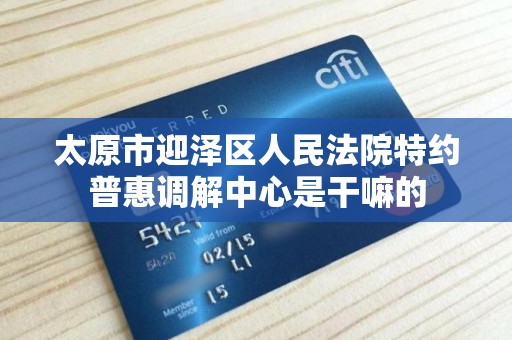 太原市迎泽区人民法院特约普惠调解中心是干嘛的