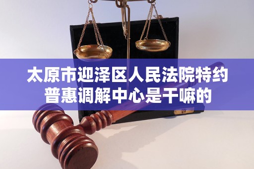 太原市迎泽区人民法院特约普惠调解中心是干嘛的