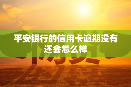 平安银行的信用卡逾期没有还会怎么样