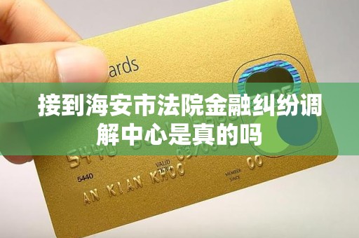 接到海安市法院金融纠纷调解中心是真的吗