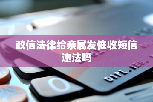 政信法律给亲属发催收短信违法吗