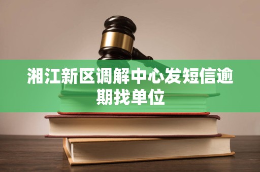 湘江新区调解中心发短信逾期找单位
