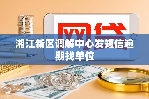 湘江新区调解中心发短信逾期找单位