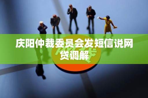 庆阳仲裁委员会发短信说网贷调解