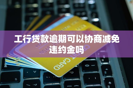 工行贷款逾期可以协商减免违约金吗