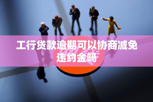 工行贷款逾期可以协商减免违约金吗
